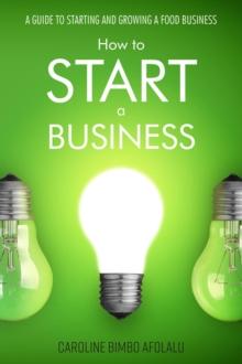 How to start a Business : A Guide to Starting and Growing A Food Business