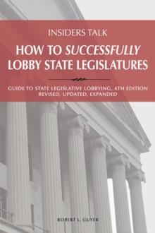 Insiders Talk: How to Successfully Lobby State Legislatures : Guide to State Legislative Lobbying, 4th Edition - Revised, Updated, Expanded