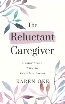 The Reluctant Caregiver : Making Peace With an Imperfect Parent