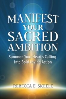 Manifest Your Sacred Ambition : Summon Your Heart's Calling into Bold Loving Action