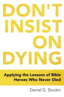 Don't Insist on Dying : Applying the Lessons of Bible Heroes Who Never Died