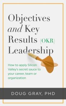 Objectives + Key Results (OKR) Leadership; : How to apply Silicon Valley's secret sauce to your career, team or organization