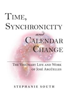 Time, Synchronicity and Calendar Change : The Visionary Life and Work of Jose Arguelles