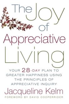 The Joy of Appreciative Living : Your 28-Day Plan to Greater Happiness Using the Principles of Appreciative Inquiry