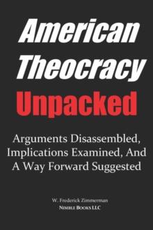 AMERICAN THEOCRACY Unpacked : Arguments Disassembled, Implications Explored, and a Way Forward Suggested