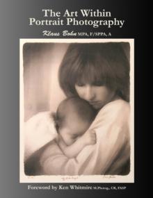 The Art Within Portrait Photography: A Master Photographer's Revealing and Enlightening Look at Portraiture : A Master Photographer's Revealing and Enlightening Look at Portraiture