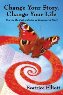 Change Your Story, Change Your Life: Rewrite the Past and Live an Empowered Now! : Rewrite the Past and Live an Empowered Now!