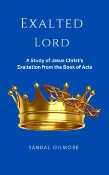 Exalted Lord: A Study of Jesus Christ's Exaltation From the Book of Acts