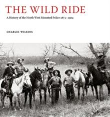 The Wild Ride : A History of the North-West Mounted Police 1873-1904