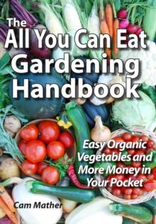 The All You Can Eat Gardening Handbook : Easy Organic Vegetables and More Money in Your Pocket