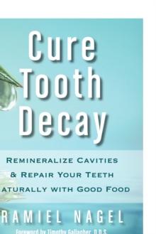 Cure Tooth Decay : Remineralize Cavities and Repair Your Teeth Naturally with Good Food