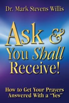 Ask & You Shall Receive! : How to Get Your Prayers  Answered With a "Yes"