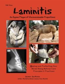 Laminitis: An Equine Plague of Unconscionable Proportions : Healing and Protecting Your Horse Using Natural Principles & Practices