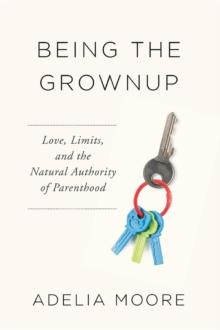 Being the Grownup : Love, Limits, and the Natural Authority of Parenthood