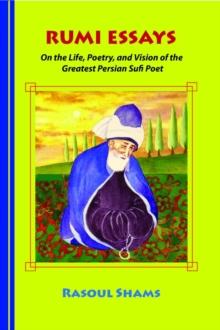 Rumi Essays : On the Life, Poetry, and Vision of the Greatest Persian Sufi Poet