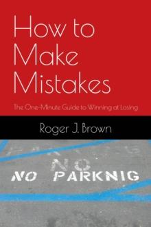 How To Make Mistakes : The One-Minute Guide to Winning at Losing