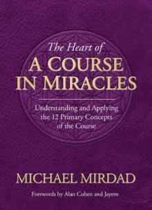 Heart of A Course in Miracles : A Guide to Understanding and Applying the 12 Primary Concepts of the Course