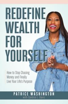 Redefine Wealth for Yourself : How to Stop Chasing Money and Finally Live Your Life's Purpose