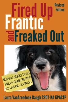 Fired Up, Frantic, and Freaked Out : Training Crazy Dogs from Over-the-Top to Under Control