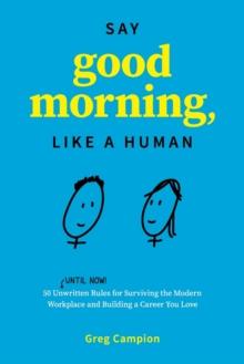 Say Good Morning, Like a Human : 50 Unwritten Rules for Surviving the Modern Workplace and Building a Career You Love