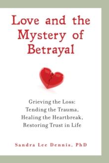 Love and the Mystery of Betrayal: Grieving the Loss : Tending the Trauma, Healing the Heartbreak, Restoring Trust in Life