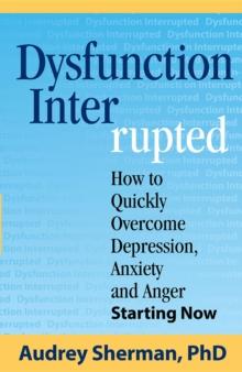 Dysfunction Interrupted : How to Quickly Overcome Depression, Anxiety and Anger Starting Now