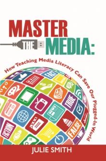 Master the Media : How Teaching Media Literacy can Save Our Plugged-In Planet