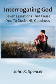 Interrogating God : Seven Questions That Cause You To Doubt His Goodness