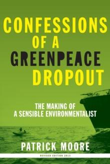 Confessions of a Greenpeace Dropout : The Making of a Sensible Environmentalist