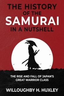 The History of the Samurai in a Nutshell : The Rise and Fall of Japan's Great Warrior Class