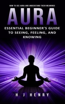 Aura : How to See Aura and Understand Their Meanings (Essential Beginner's Guide to Seeing, Feeling, and Knowing)