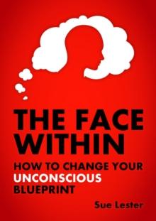 The Face Within : How To Change Your Unconscious Blueprint