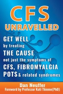 CFS Unravelled : Get Well By Treating The Cause Not Just The Symptoms Of CFS, Fibromyalgia, POTS And Related Syndromes