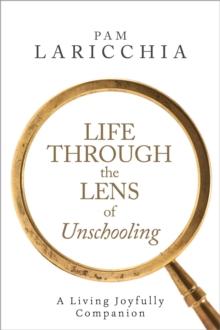 Life through the Lens of Unschooling: A Living Joyfully Companion