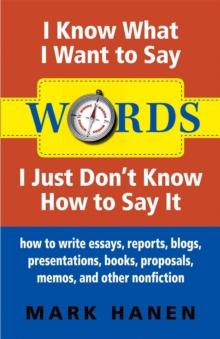 Words - I Know What I Want To Say - I Just Don't Know How To Say It : How To Write Essays, Reports, Blogs, Presentations, Books, Proposals, Memos, And Other Nonfiction