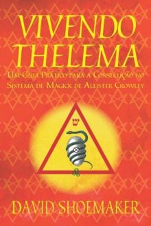 Vivendo Thelema : Um Guia Pratico para a Consecucao no Sistema de Magick de Aleister Crowley