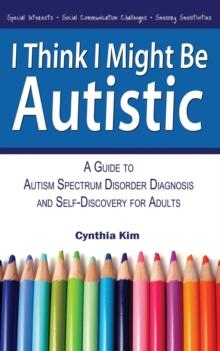 I Think I Might Be Autistic : A Guide to Autism Spectrum Disorder Diagnosis and Self-Discovery for Adults