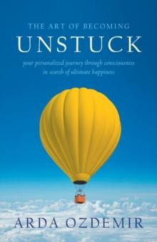 The Art of Becoming Unstuck : your personalized journey through consciousness in search of ultimate happiness