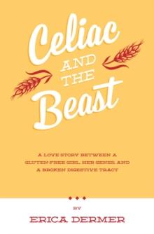 Celiac and the Beast : A Love Story Between a Gluten-Free Girl, Her Genes, and a Broken Digestive Tract