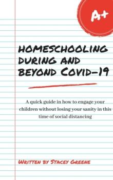 Homeschooling During and Beyond Covid-19 : A quick guide in how to engage your children without losing your sanity in this time of social distancing