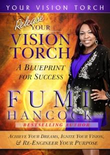 Release Your Vision Torch! : Success Blueprint for Achieving Your Dreams, Igniting Your Vision, & Re-engineering Your Purpose