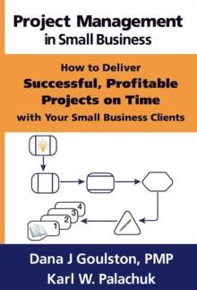 Project Management in Small Business: How to Deliver Successful, Profitable Projects on Time with Your Small Business Clients