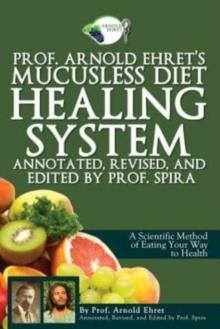 Prof. Arnold Ehret's Mucusless Diet Healing System : Annotated, Revised, and Edited by Prof. Spira