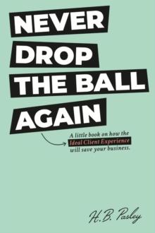 NEVER DROP THE BALL AGAIN : A little book on how the Ideal Client Experience will save your business.