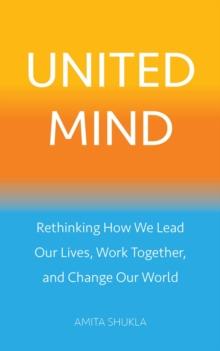 United Mind : Rethinking How We Lead Our Lives, Work Together, and Change Our World