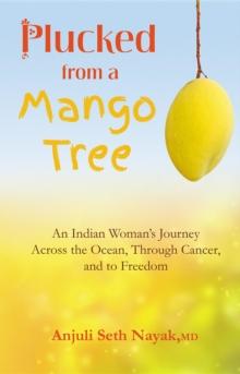 Plucked from a Mango Tree : An Indian Woman's Journey Across the Ocean, Through Cancer, and to Freedom