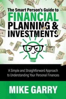 The Smart Person's Guide to Financial Planning & Investments : A Simple and Straightforward Approach to Understanding Your Personal Finances