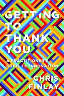 Getting to Thank You : A Practitioner's Guide to Innovation