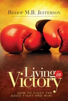 Living in Victory : How to Fight the Good Fight and Win