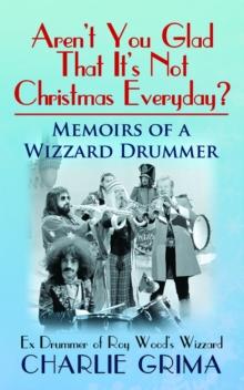 Aren't You Glad That It's Not Christmas Everyday? Memoirs of a Wizzard Drummer. Ex Drummer of Roy Woods Wizzard. Charlie Grima